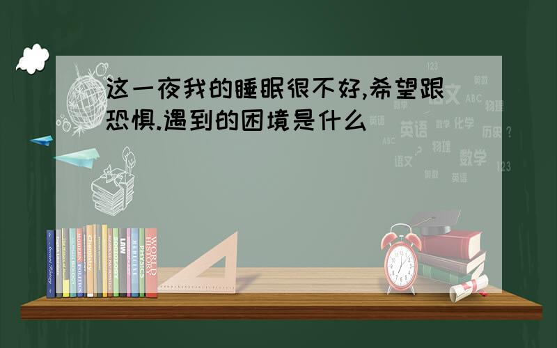 这一夜我的睡眠很不好,希望跟恐惧.遇到的困境是什么