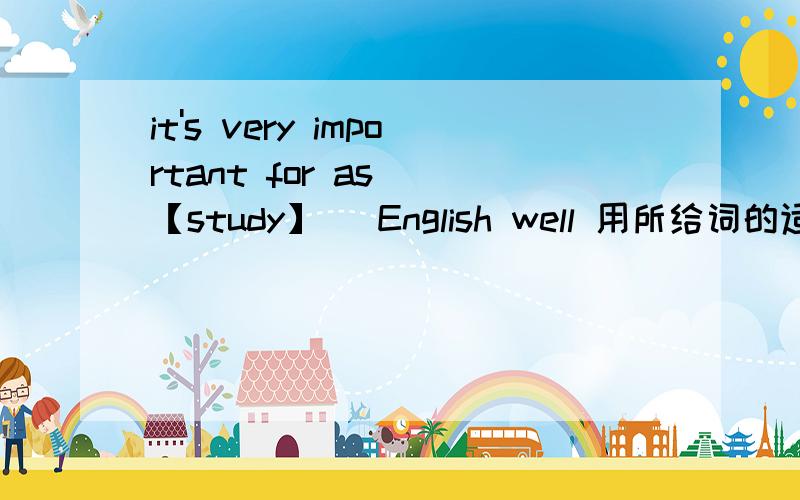 it's very important for as (【study】) English well 用所给词的适当形式填空!