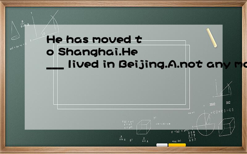 He has moved to Shanghai.He ___ lived in Beijing.A.not any more B.no longer C.not any longer