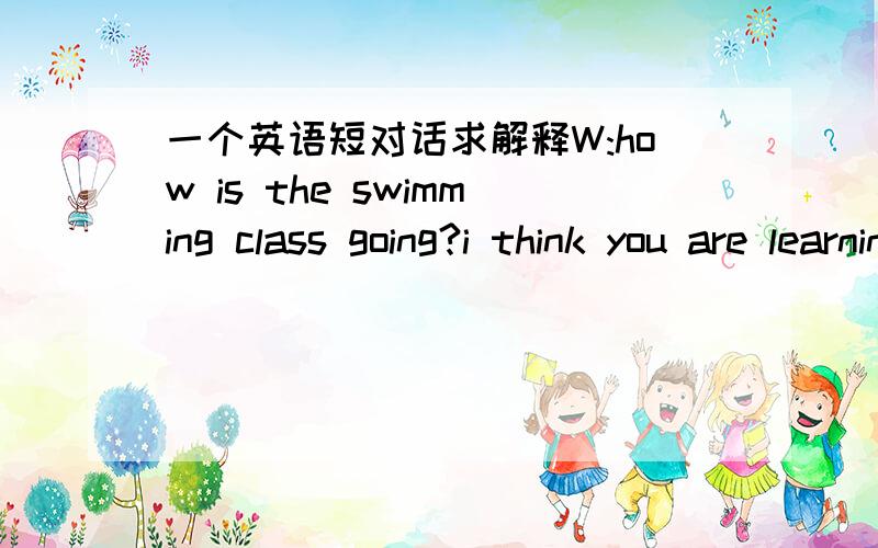 一个英语短对话求解释W:how is the swimming class going?i think you are learning wellM:SLOWLY BUT sureLYhow does the man do swimming A HE IS Making steady progress B the class is too slow我觉得是B,可答案选A.为什么,