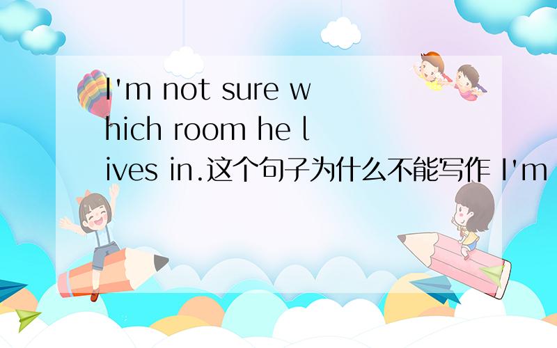 I'm not sure which room he lives in.这个句子为什么不能写作 I'm not sure which room does he live in.或者I'm not sure in which room does he live .