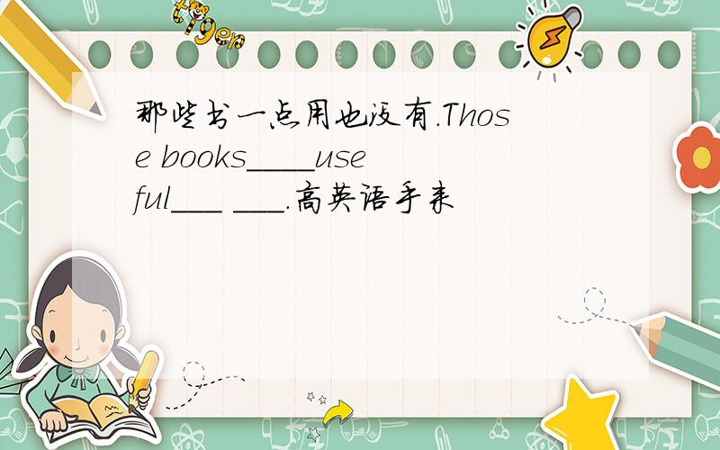 那些书一点用也没有.Those books____useful___ ___.高英语手来