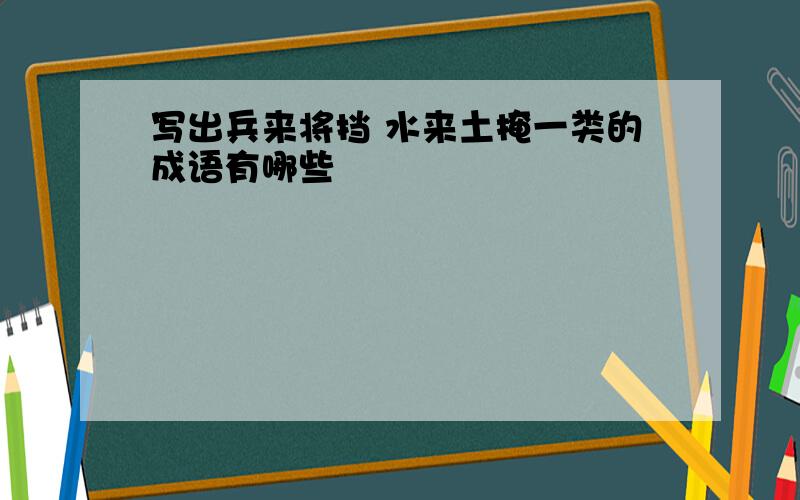 写出兵来将挡 水来土掩一类的成语有哪些