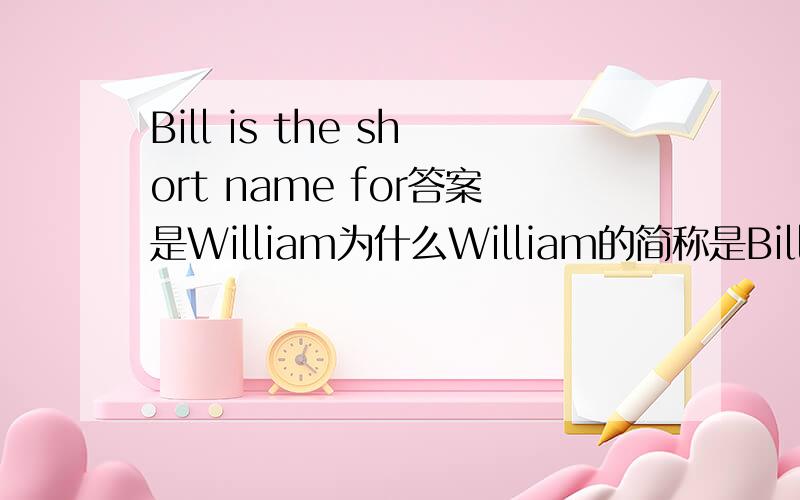 Bill is the short name for答案是William为什么William的简称是Bill?没有，语法题啊