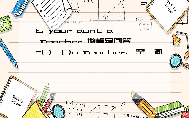 Is your aunt a teacher 做肯定回答~( ),( )a teacher.一空一词