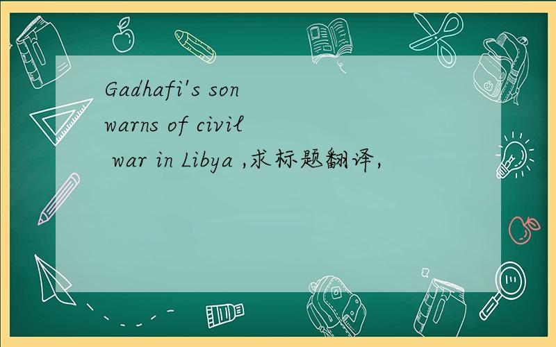 Gadhafi's son warns of civil war in Libya ,求标题翻译,