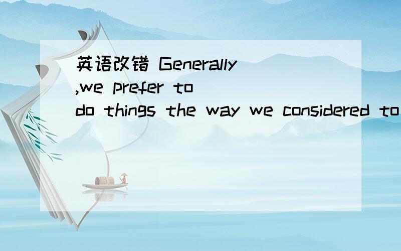 英语改错 Generally,we prefer to do things the way we considered to be the best．Generally,we prefer to do things the way we considered to be the best．However,it isimportant to listen to those who love us and want to give us an advice when we h