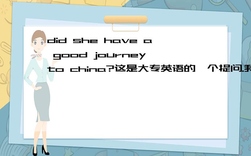 did she have a good journey to china?这是大专英语的一个提问.我是报的成人大专.想先自学一下,以前学的英语早就忘记了 没办法 还有就是我靠自学怎么才能学好呢 有什么诀窍吗