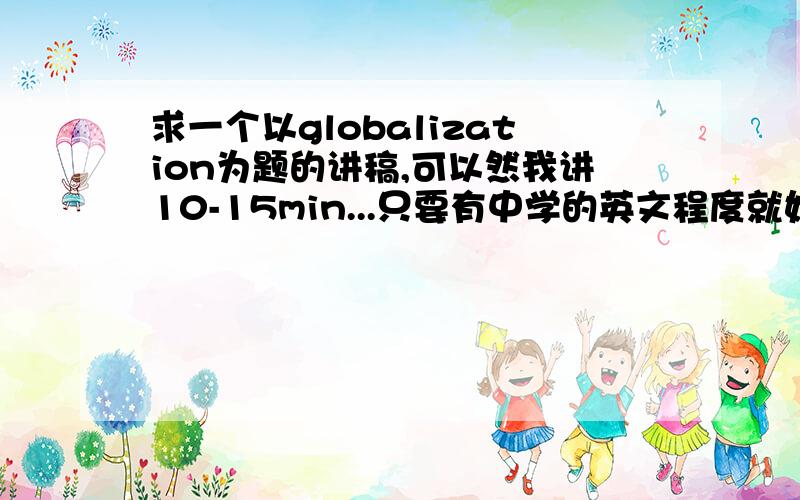 求一个以globalization为题的讲稿,可以然我讲10-15min...只要有中学的英文程度就好了...anyboss help me pls..