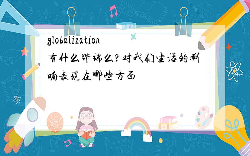 globalization 有什么弊端么?对我们生活的影响表现在哪些方面