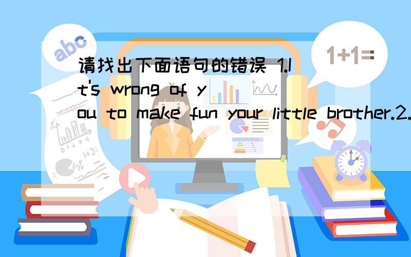 请找出下面语句的错误 1.It's wrong of you to make fun your little brother.2.My friend admires me my good memory.3.We had great fun play in the swimming pool.4.Dont' make a fun of those children.5.She told him he ought not do it.