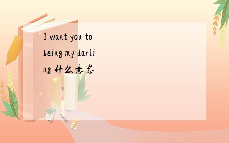 I want you to being my darling 什么意思