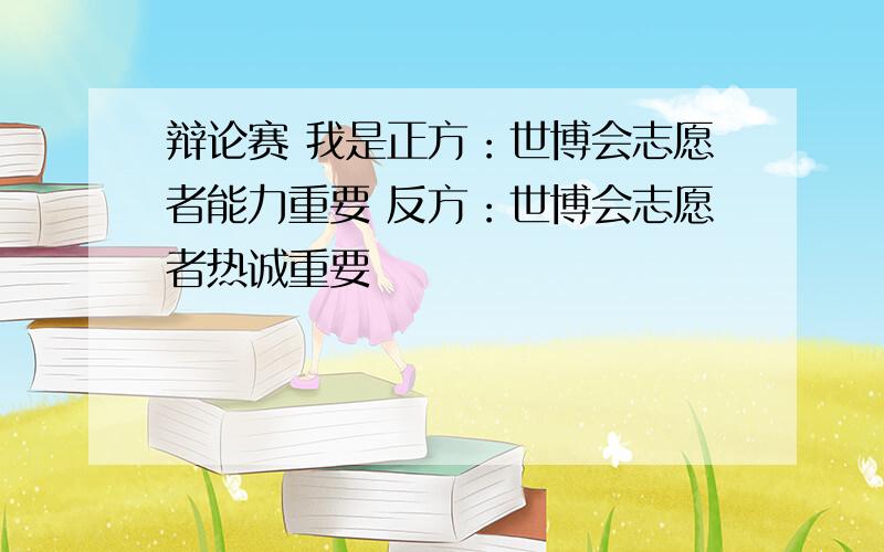 辩论赛 我是正方：世博会志愿者能力重要 反方：世博会志愿者热诚重要