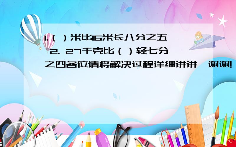 1.（）米比16米长八分之五 2. 27千克比（）轻七分之四各位请将解决过程详细讲讲,谢谢!