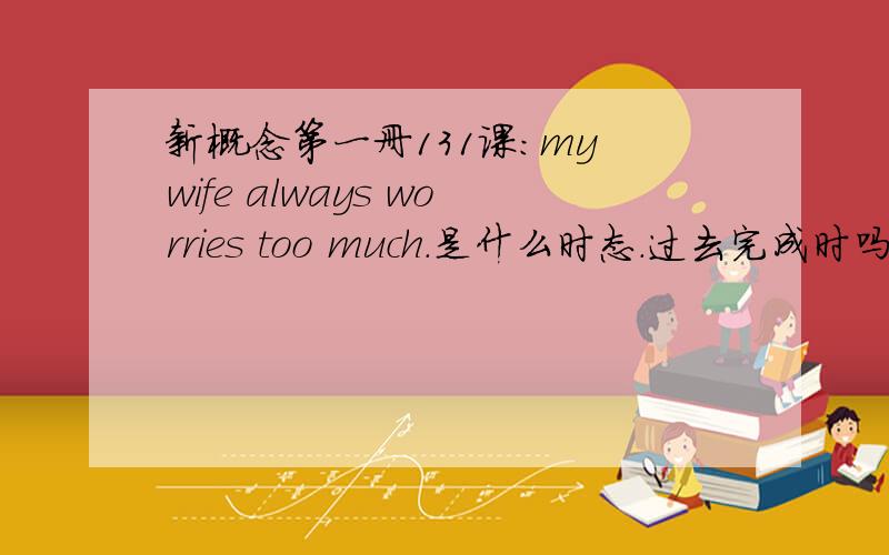 新概念第一册131课：my wife always worries too much.是什么时态.过去完成时吗?my wife wants to go to Egypt.我经常会在口语上读成 my wife wants to go Egypt.这样可以吗?