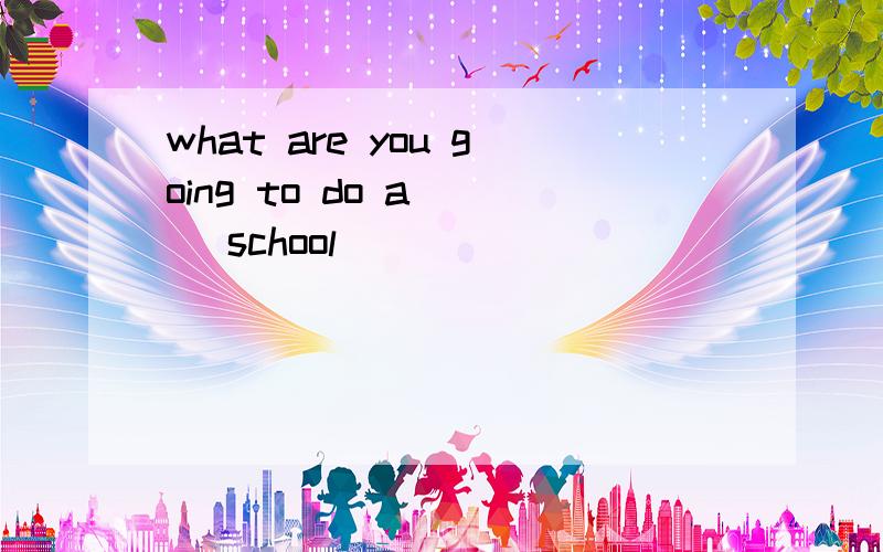 what are you going to do a___ school