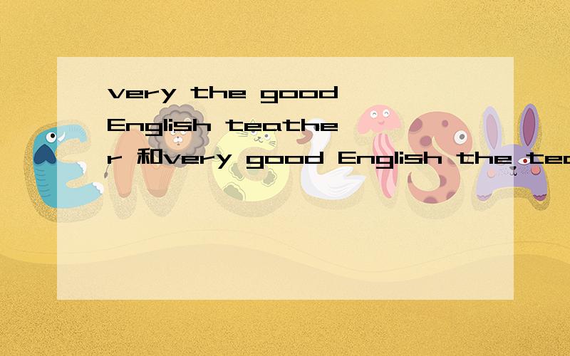 very the good English teather 和very good English the teather对和错的为什么的原因
