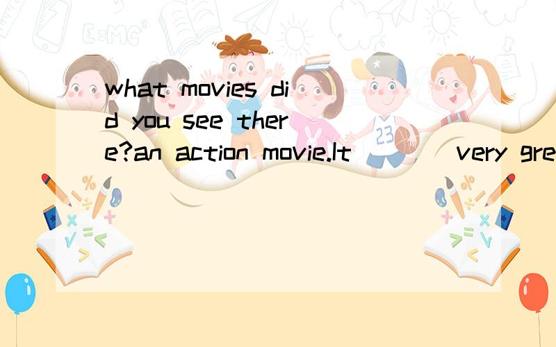 what movies did you see there?an action movie.It (   )very great.为啥不用过去时?
