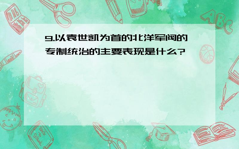 9.以袁世凯为首的北洋军阀的专制统治的主要表现是什么?