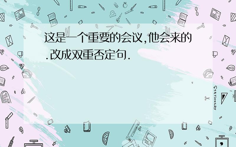 这是一个重要的会议,他会来的.改成双重否定句.