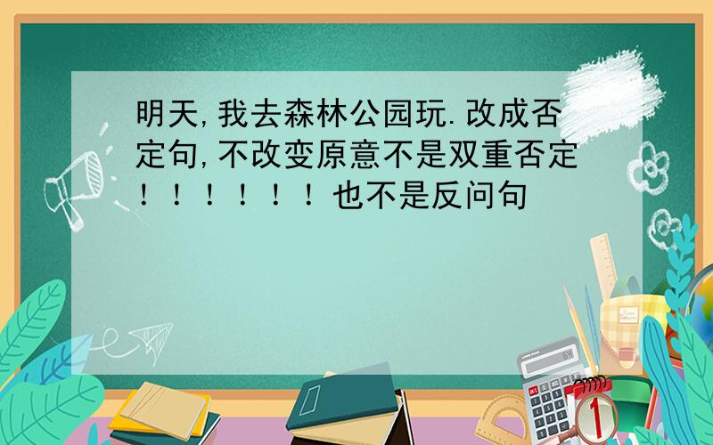 明天,我去森林公园玩.改成否定句,不改变原意不是双重否定！！！！！！也不是反问句