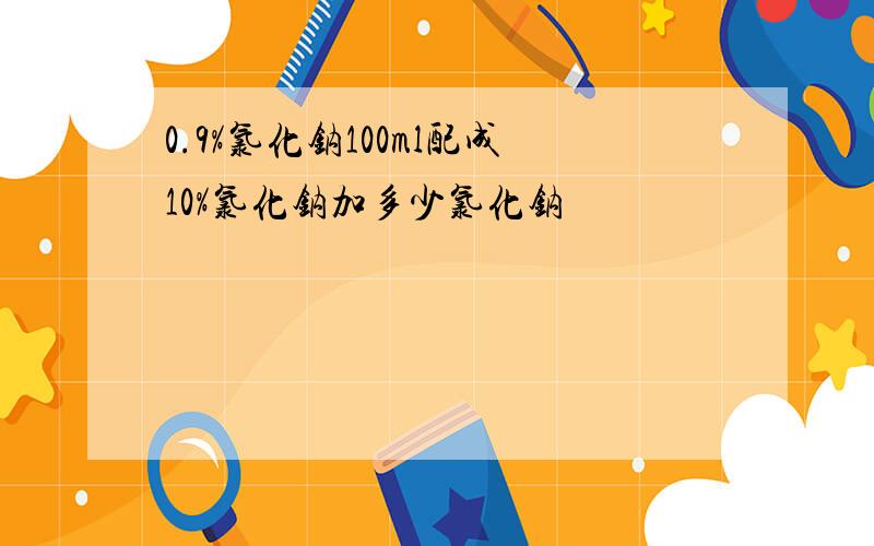 0.9%氯化钠100ml配成10%氯化钠加多少氯化钠