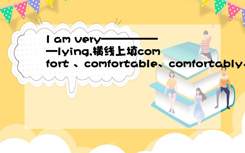 l am very——————lying,横线上填comfort 、comfortable、comfortably、其他?