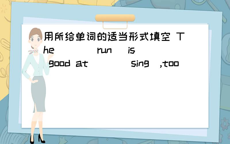 用所给单词的适当形式填空 The ( )[run] is good at ( )[sing],too