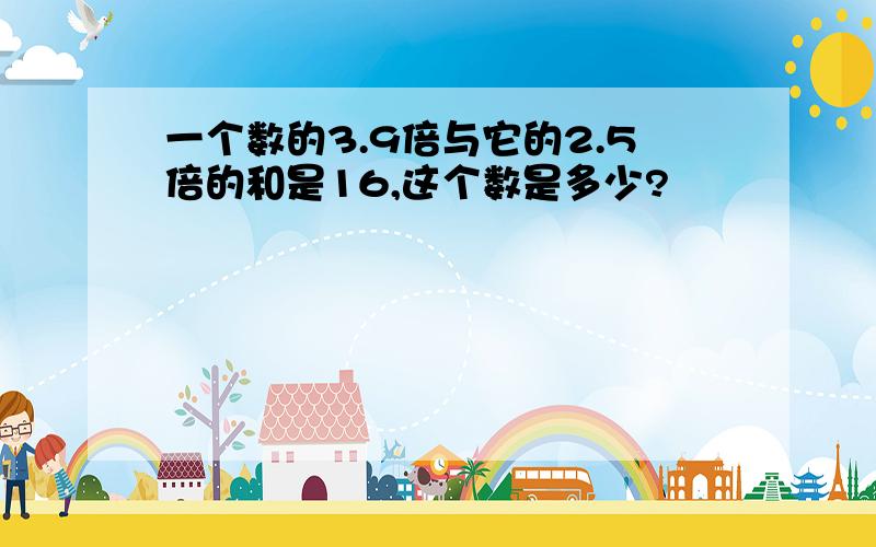 一个数的3.9倍与它的2.5倍的和是16,这个数是多少?