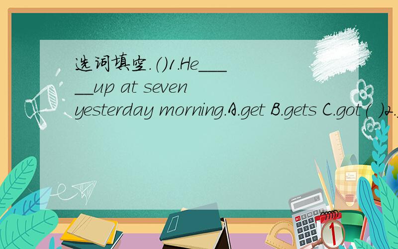 选词填空.（）1.He_____up at seven yesterday morning.A.get B.gets C.got( )2._____they go to school late yesterday?A.Do B.Did C.Were ( )3.I____to school by bike yesterday.A.goes B.went C.go