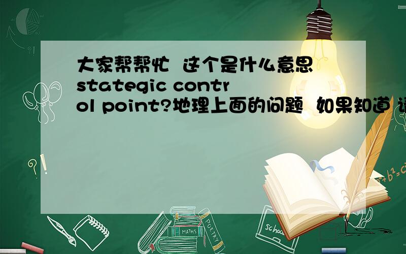 大家帮帮忙  这个是什么意思stategic control point?地理上面的问题  如果知道 请举个例子  谢谢!o 是strategic control point.是地理上的 我觉得也是战略控制地点 我现在想了个例子是北海道北边的Kuril