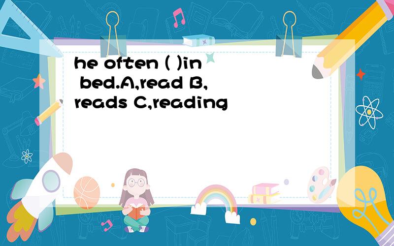 he often ( )in bed.A,read B,reads C,reading