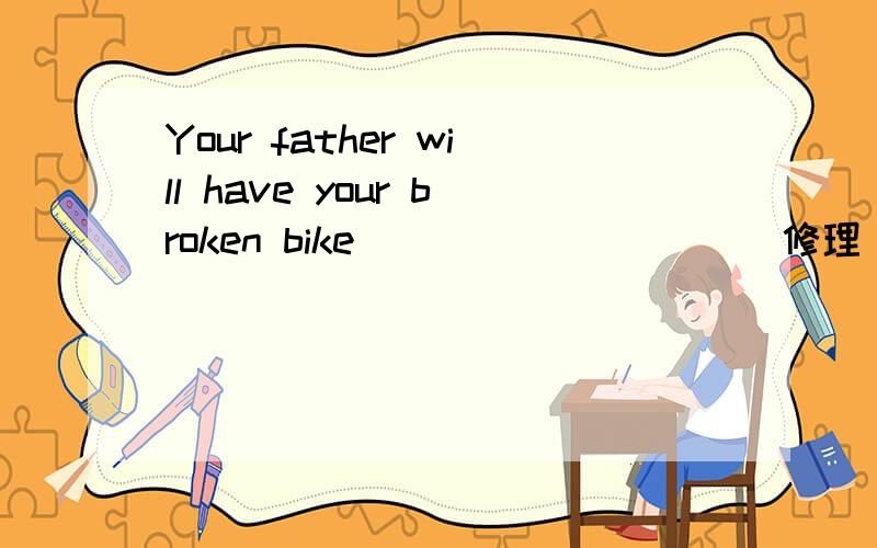 Your father will have your broken bike _________(修理)by then顺便告诉我为什么,还有句子的意思They want us to finishi the work at once.