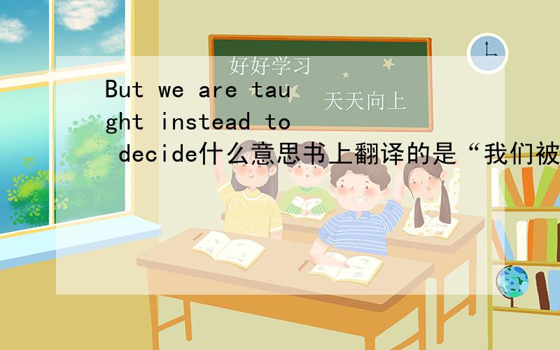 But we are taught instead to decide什么意思书上翻译的是“我们被教导做决定”那此处instead的意思是什么?好奇怪