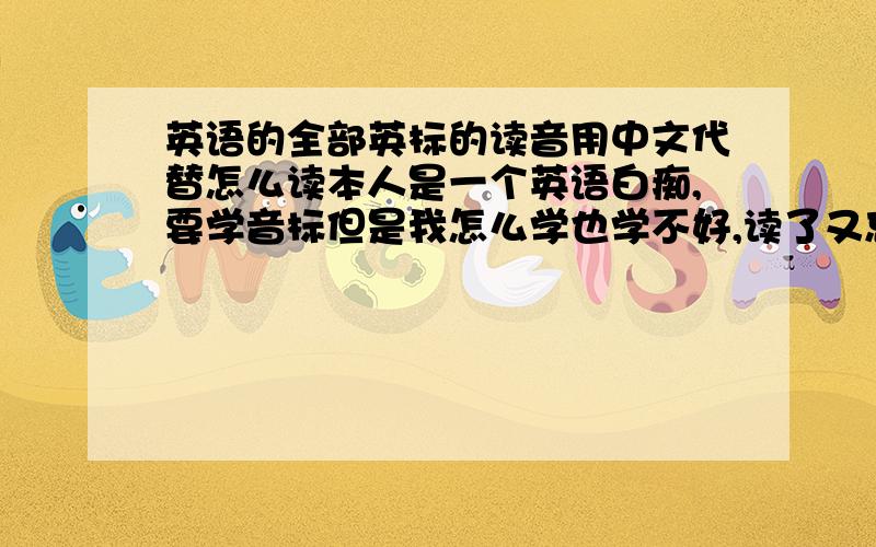 英语的全部英标的读音用中文代替怎么读本人是一个英语白痴,要学音标但是我怎么学也学不好,读了又忘,忘了又读,只能求网上的大哥哥大姐姐用中文的读法来代替音标的读法,