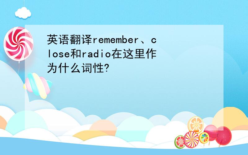 英语翻译remember、close和radio在这里作为什么词性?