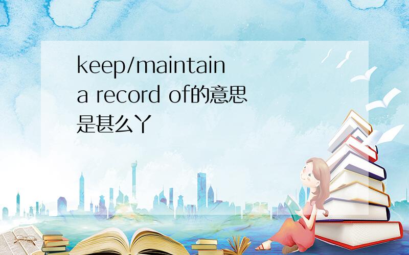 keep/maintain a record of的意思是甚么丫