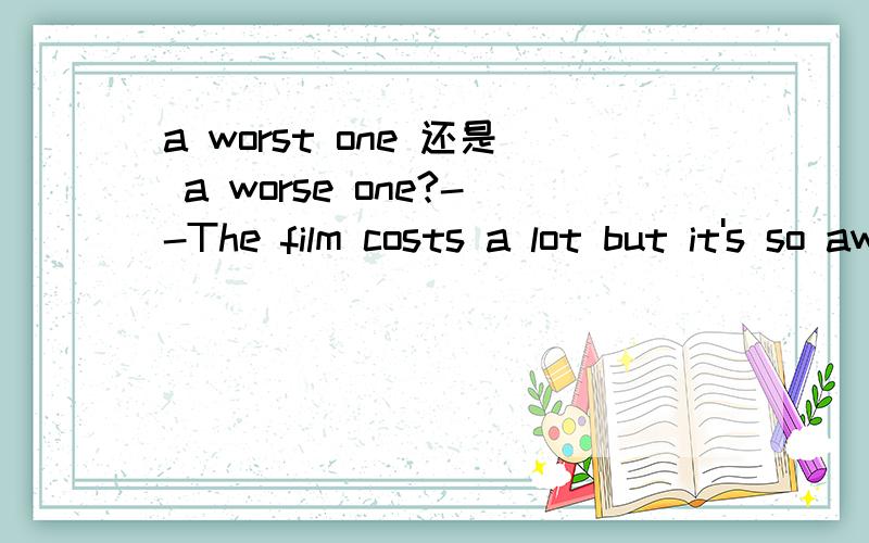 a worst one 还是 a worse one?--The film costs a lot but it's so awful.--So it is .But it's not the worst one.I have seen a ____ one.A.worse B.worst