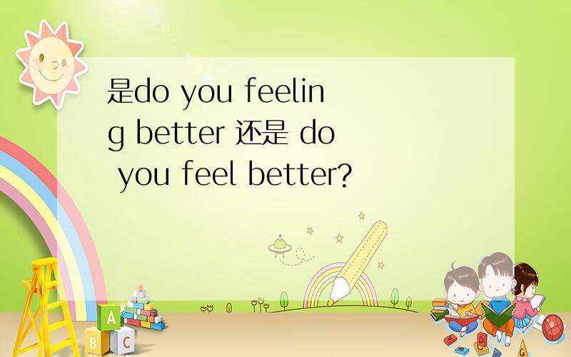 是do you feeling better 还是 do you feel better?