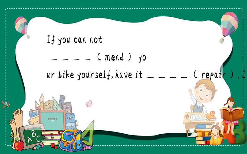 If you can not ____(mend) your bike yourself,have it ____(repair).I also called up parents ___(offer) singing lessons.好心的朋友帮帮忙,这是咱的英语作业~