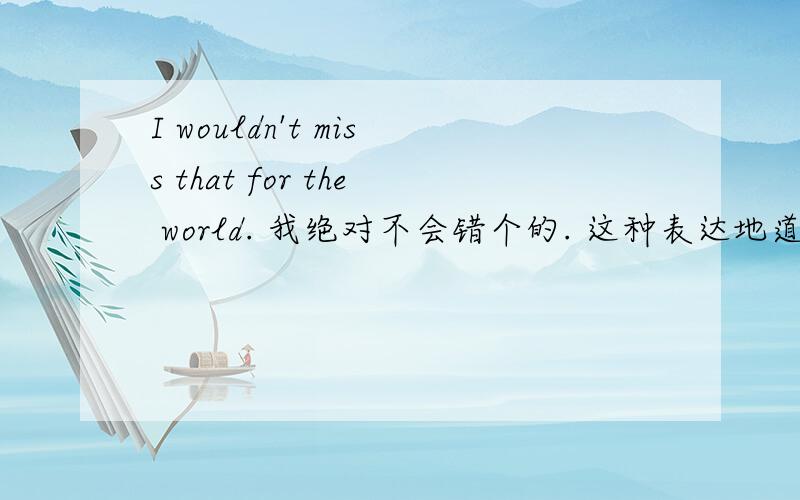 I wouldn't miss that for the world. 我绝对不会错个的. 这种表达地道吗?