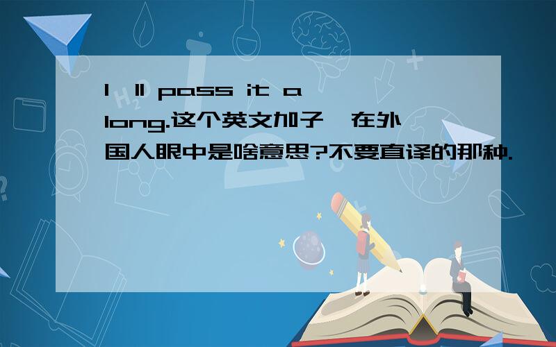 I'll pass it along.这个英文加子,在外国人眼中是啥意思?不要直译的那种.