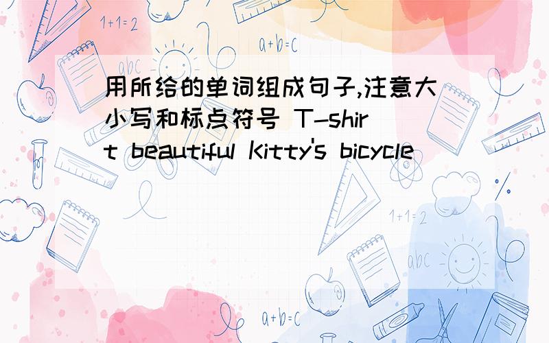 用所给的单词组成句子,注意大小写和标点符号 T-shirt beautiful Kitty's bicycle