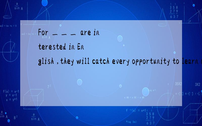 For ___ are interested in English ,they will catch every opportunity to learn and practice.为什么选those who不选them who,person who