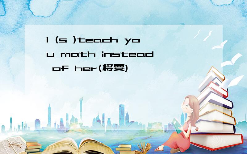 I (s )teach you math instead of her(将要)