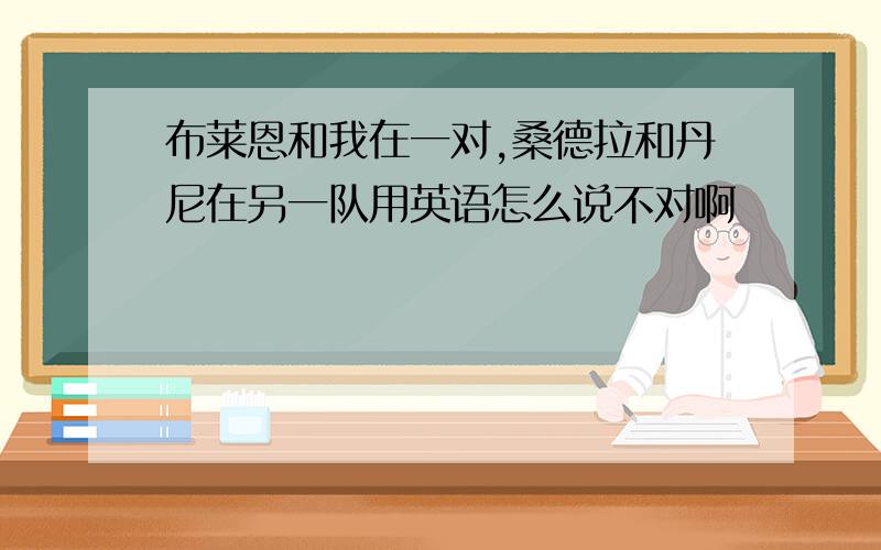 布莱恩和我在一对,桑德拉和丹尼在另一队用英语怎么说不对啊