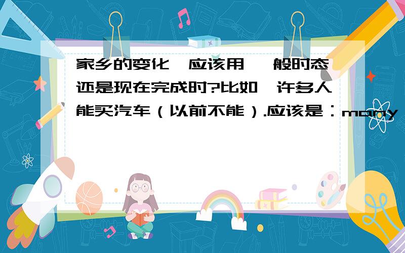 家乡的变化,应该用 一般时态还是现在完成时?比如,许多人能买汽车（以前不能）.应该是：many people can affort a car.还是many people have could affort a car.我也不知道我上面的句子构成对不对= = 我英