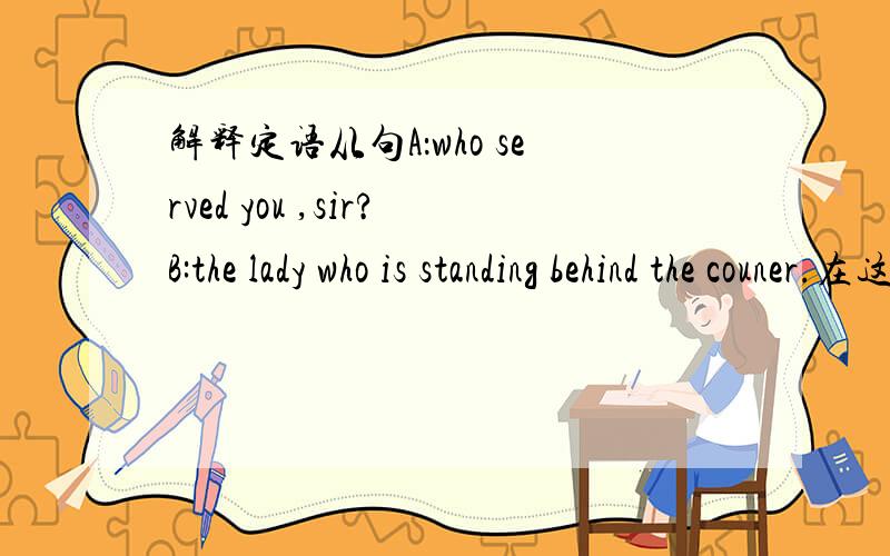 解释定语从句A：who served you ,sir?B:the lady who is standing behind the couner.在这里who能不能省掉不做定语从句.如果不能省掉.这是为什么呢