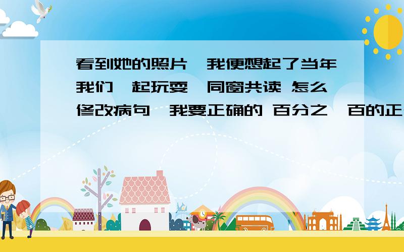 看到她的照片,我便想起了当年我们一起玩耍、同窗共读 怎么修改病句,我要正确的 百分之一百的正确!如果能在1分钟后回答到我给他20财富值!真的!至于你信不信,反正我信了