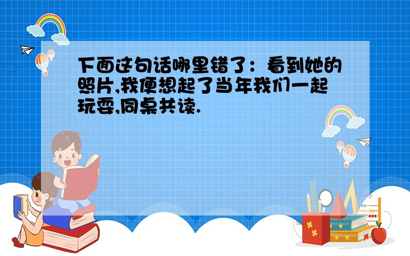 下面这句话哪里错了：看到她的照片,我便想起了当年我们一起玩耍,同桌共读.